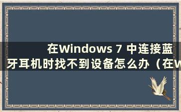 在Windows 7 中连接蓝牙耳机时找不到设备怎么办（在Windows 7 中连接蓝牙耳机时找不到设备）